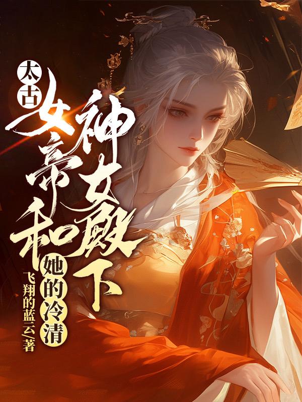 太古女帝和她的冷清神女殿下全文免费阅读