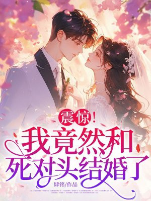震惊!我竟然和死对头结婚了全文免费阅读